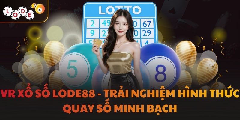 VR Xổ Số LODE88 - Trải Nghiệm Hình Thức Quay Số Minh Bạch
